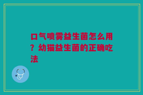 口气喷雾益生菌怎么用?幼猫益生菌的正确吃法 口气喷雾益生菌怎么用?幼猫益生菌的正确吃法