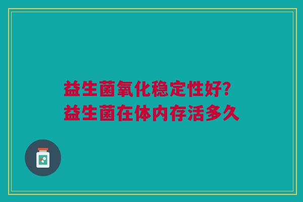 益生菌氧化稳定性好?益生菌在体内存活多久 益生菌氧化稳定性好?益生菌在体内存活多久