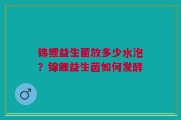 锦鲤益生菌放多少水泡?锦鲤益生菌如何发酵 锦鲤益生菌放多少水泡?锦鲤益生菌如何发酵