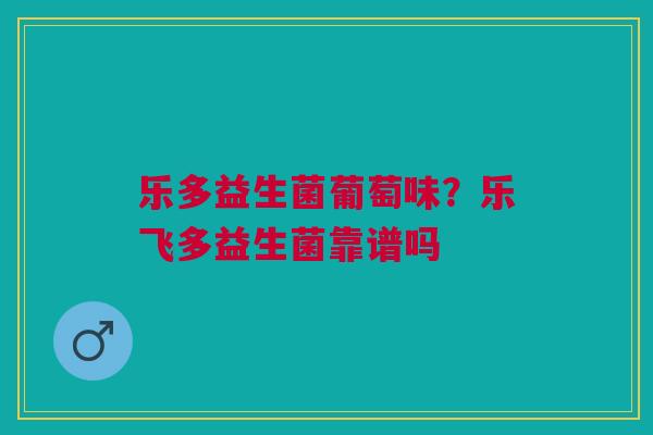 乐多益生菌葡萄味?乐飞多益生菌靠谱吗 乐多益生菌葡萄味?乐飞多益生菌靠谱吗