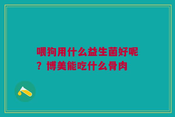 喂狗用什么益生菌好呢?博美能吃什么骨肉