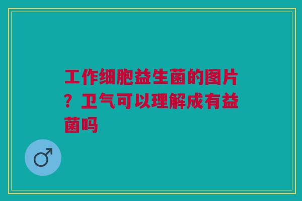 工作细胞益生菌的图片？卫气可以理解成有益菌吗