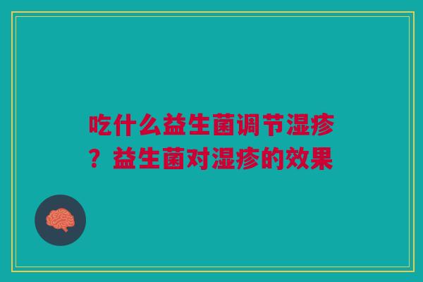 吃什么益生菌调节?益生菌对的效果 吃什么益生菌调节?益生菌对的效果