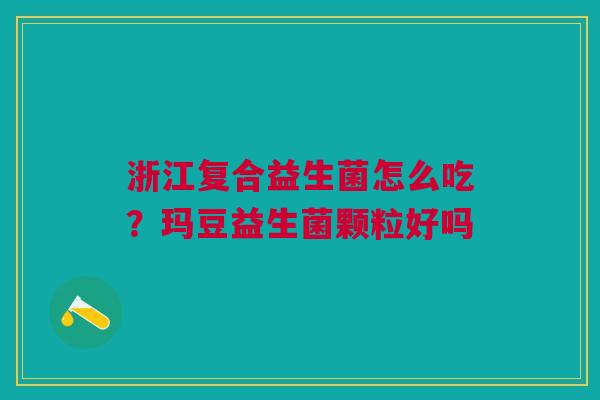 浙江复合益生菌怎么吃?玛豆益生菌颗粒好吗 浙江复合益生菌怎么吃?玛豆益生菌颗粒好吗