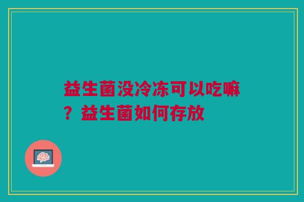 益生菌没冷冻可以吃嘛？益生菌如何存放