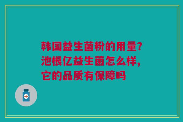 韩国益生菌粉的用量?池根亿益生菌怎么样,它的品质有保障吗 韩国益生菌粉的用量?池根亿益生菌怎么样,它的品质有保障吗