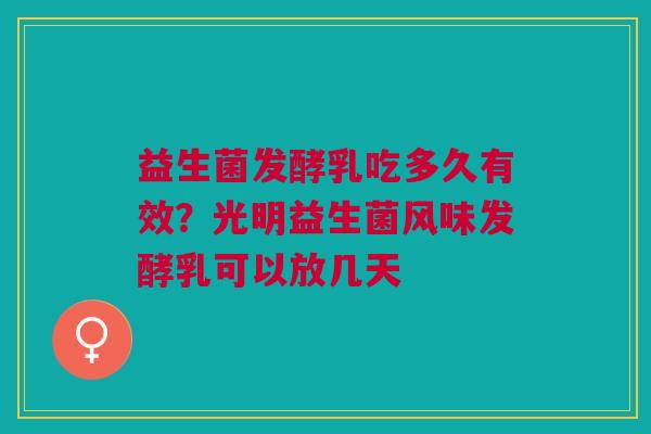 益生菌发酵乳吃多久有效?光明益生菌风味发酵乳可以放几天 益生菌发酵乳吃多久有效?光明益生菌风味发酵乳可以放几天
