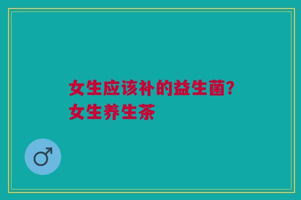 女生应该补的益生菌?女生养生茶 女生应该补的益生菌?女生养生茶