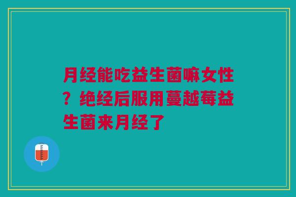 能吃益生菌嘛女性?绝经后服用蔓越莓益生菌来了 能吃益生菌嘛女性?绝经后服用蔓越莓益生菌来了