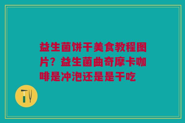 益生菌饼干美食教程图片?益生菌曲奇摩卡咖啡是冲泡还是是干吃 益生菌饼干美食教程图片?益生菌曲奇摩卡咖啡是冲泡还是是干吃