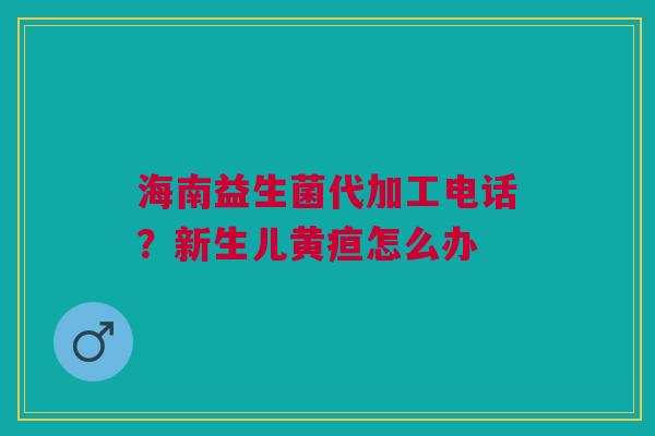 海南益生菌代加工电话?新生儿黄疸怎么办