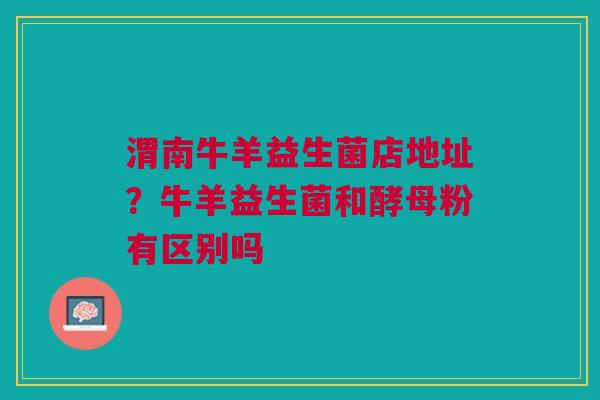 渭南牛羊益生菌店地址?牛羊益生菌和酵母粉有区别吗 渭南牛羊益生菌店地址?牛羊益生菌和酵母粉有区别吗
