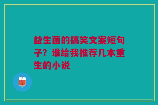 益生菌的搞笑文案短句子？谁给我推荐几本重生的小说