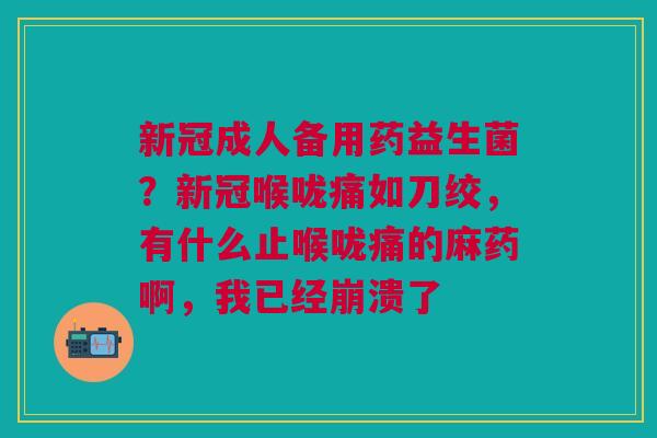 新冠成人备用药益生菌？新冠喉咙痛如刀绞，有什么止喉咙痛的麻药啊，我已经崩溃了