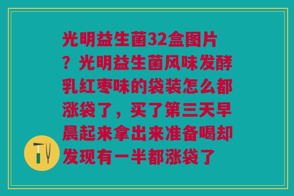 光明益生菌32盒图片？光明益生菌风味发酵乳红枣味的袋装怎么都涨袋了，买了第三天早晨起来拿出来准备喝却发现有一半都涨袋了