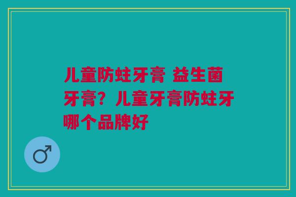 儿童防蛀牙膏 益生菌牙膏？儿童牙膏防蛀牙哪个品牌好