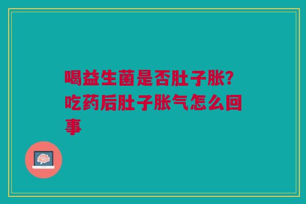 喝益生菌是否肚子胀？吃药后肚子胀气怎么回事