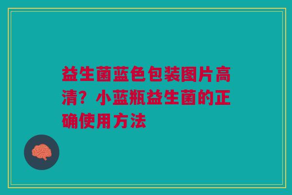 益生菌蓝色包装图片高清？小蓝瓶益生菌的正确使用方法