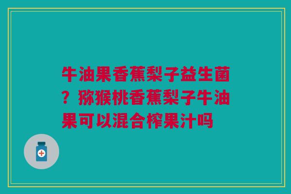 牛油果香蕉梨子益生菌？猕猴桃香蕉梨子牛油果可以混合榨果汁吗