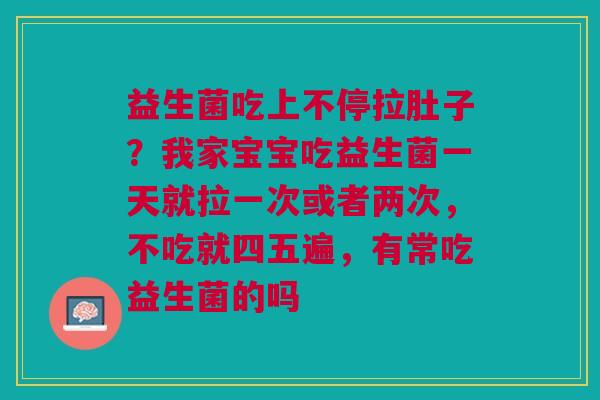 益生菌吃上不停拉肚子？我家宝宝吃益生菌一天就拉一次或者两次，不吃就四五遍，有常吃益生菌的吗