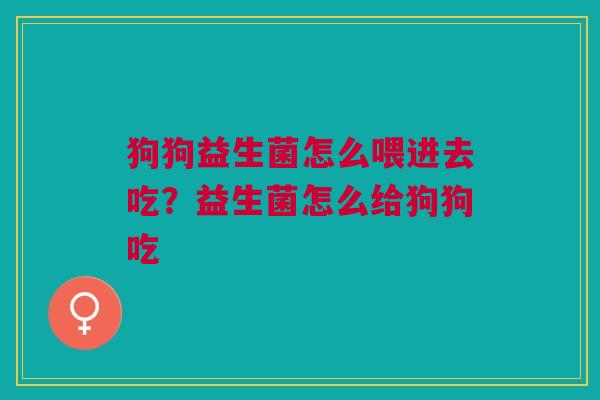 狗狗益生菌怎么喂进去吃？益生菌怎么给狗狗吃