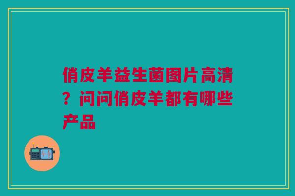 俏皮羊益生菌图片高清？问问俏皮羊都有哪些产品