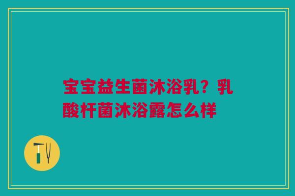 宝宝益生菌沐浴乳?乳酸杆菌沐浴露怎么样 宝宝益生菌沐浴乳?乳酸杆菌沐浴露怎么样