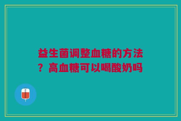 益生菌调整血糖的方法？高血糖可以喝酸奶吗