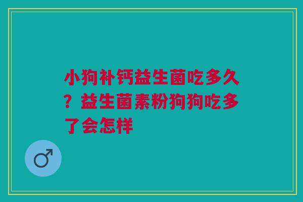 小狗补钙益生菌吃多久?益生菌素粉狗狗吃多了会怎样 小狗补钙益生菌吃多久?益生菌素粉狗狗吃多了会怎样