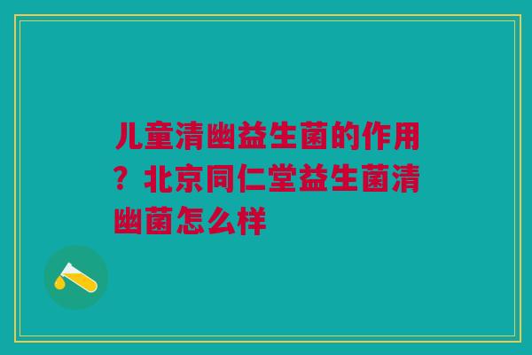 儿童清幽益生菌的作用？北京同仁堂益生菌清幽菌怎么样