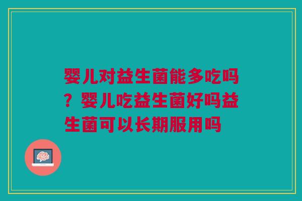 婴儿对益生菌能多吃吗?婴儿吃益生菌好吗益生菌可以长期服用吗 婴儿对益生菌能多吃吗?婴儿吃益生菌好吗益生菌可以长期服用吗