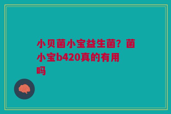 小贝菌小宝益生菌？菌小宝b420真的有用吗