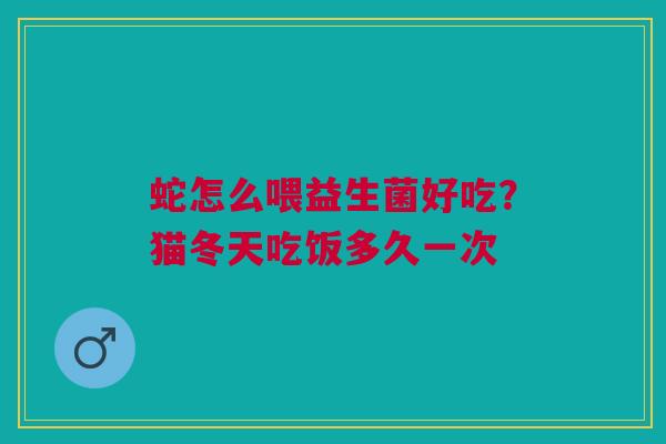 蛇怎么喂益生菌好吃？猫冬天吃饭多久一次