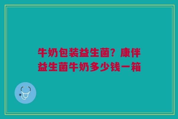 牛奶包装益生菌？康伴益生菌牛奶多少钱一箱