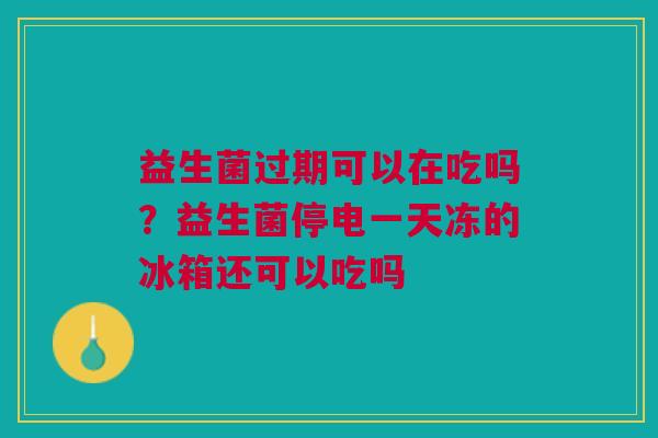 益生菌过期可以在吃吗?益生菌停电一天冻的冰箱还可以吃吗 益生菌过期可以在吃吗?益生菌停电一天冻的冰箱还可以吃吗