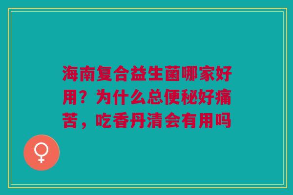 海南复合益生菌哪家好用?为什么总好痛苦,吃香丹清会有用吗 海南复合益生菌哪家好用?为什么总好痛苦,吃香丹清会有用吗