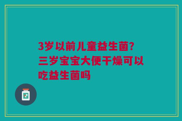 3岁以前儿童益生菌?三岁宝宝大便干燥可以吃益生菌吗 3岁以前儿童益生菌?三岁宝宝大便干燥可以吃益生菌吗