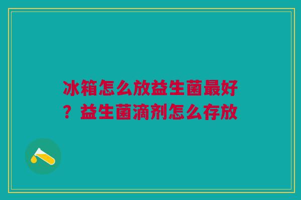 冰箱怎么放益生菌好?益生菌滴剂怎么存放 冰箱怎么放益生菌好?益生菌滴剂怎么存放