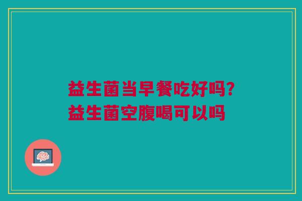 益生菌当早餐吃好吗？益生菌空腹喝可以吗