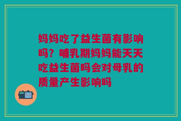 妈妈吃了益生菌有影响吗？哺乳期妈妈能天天吃益生菌吗会对母乳的质量产生影响吗