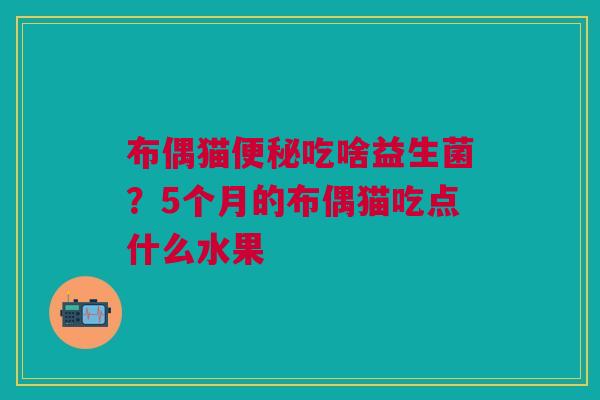布偶猫便秘吃啥益生菌？5个月的布偶猫吃点什么水果