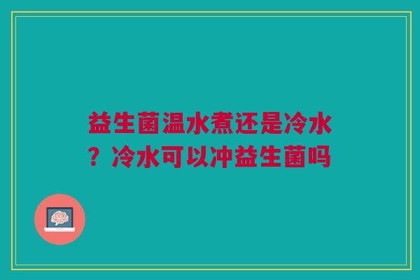 益生菌温水煮还是冷水？冷水可以冲益生菌吗