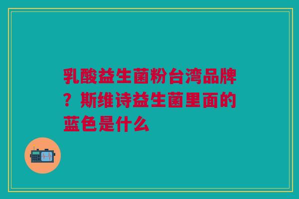乳酸益生菌粉台湾品牌？斯维诗益生菌里面的蓝色是什么