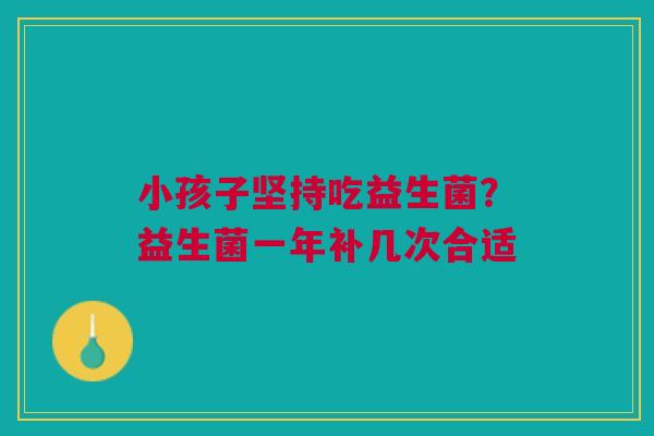 小孩子坚持吃益生菌？益生菌一年补几次合适