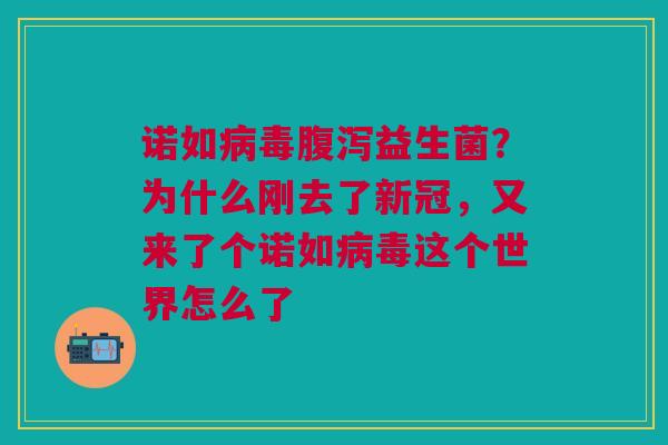 诺如病毒腹泻益生菌？为什么刚去了新冠，又来了个诺如病毒这个世界怎么了