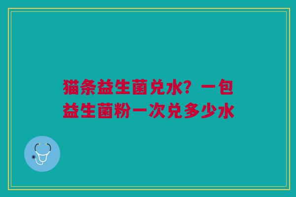猫条益生菌兑水？一包益生菌粉一次兑多少水