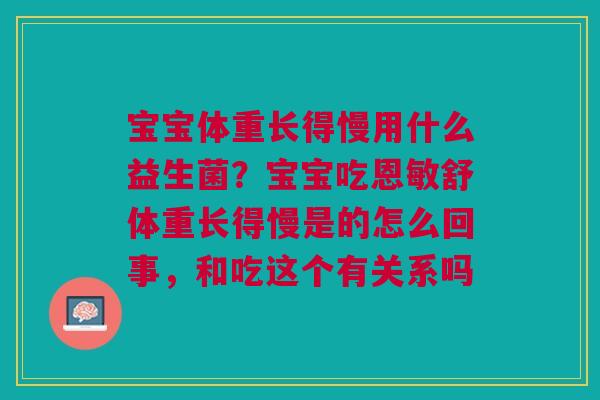 宝宝体重长得慢用什么益生菌？宝宝吃恩敏舒体重长得慢是的怎么回事，和吃这个有关系吗