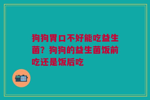 狗狗胃口不好能吃益生菌？狗狗的益生菌饭前吃还是饭后吃