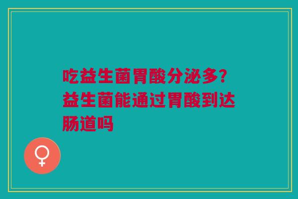 吃益生菌胃酸分泌多？益生菌能通过胃酸到达肠道吗