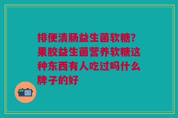 排便清肠益生菌软糖？果胶益生菌营养软糖这种东西有人吃过吗什么牌子的好